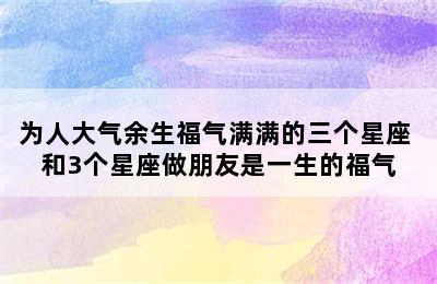 为人大气余生福气满满的三个星座 和3个星座做朋友是一生的福气